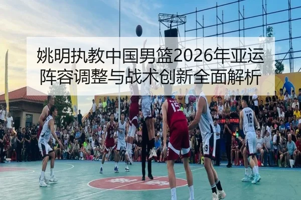 姚明执教中国男篮2026年亚运阵容调整与战术创新全面解析（PG SOFT）