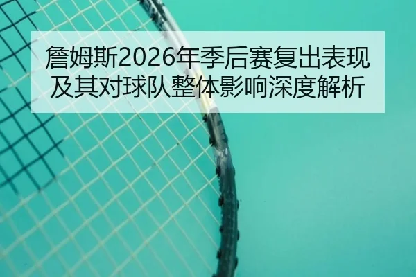 詹姆斯2026年季后赛复出表现及其对球队整体影响深度解析 - PG